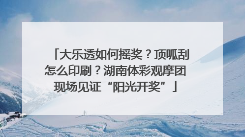 大乐透如何摇奖？顶呱刮怎么印刷？湖南体彩观摩团现场见证“阳光开奖”