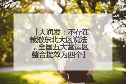 大润发：不存在裁撤东北大区说法，全国五大营运区整合提效为四个