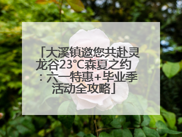 大溪镇邀您共赴灵龙谷23℃森夏之约：六一特惠+毕业季活动全攻略