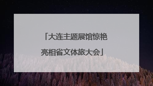 大连主题展馆惊艳亮相省文体旅大会