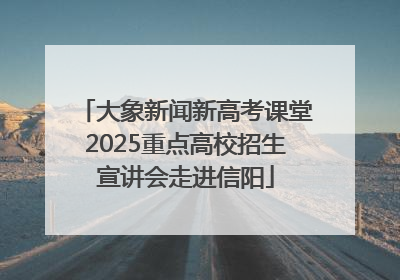 大象新闻新高考课堂2025重点高校招生宣讲会走进信阳