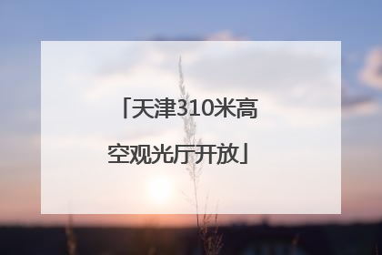 天津310米高空观光厅开放