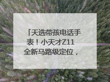 天选带孩电话手表！小天才Z11全新马路级定位，准到离谱