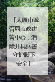 太原市城管局市政建管中心：消除井具病害 守护脚下安全