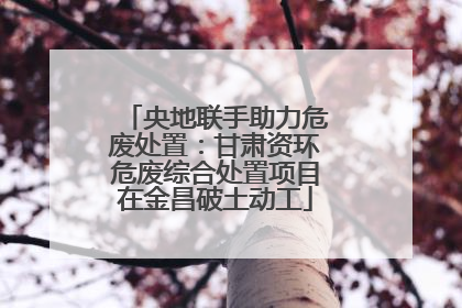 央地联手助力危废处置：甘肃资环危废综合处置项目在金昌破土动工