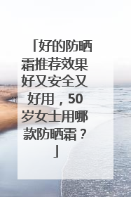 好的防晒霜推荐效果好又安全又好用，50岁女士用哪款防晒霜？
