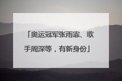 奥运冠军张雨霏、歌手周深等，有新身份