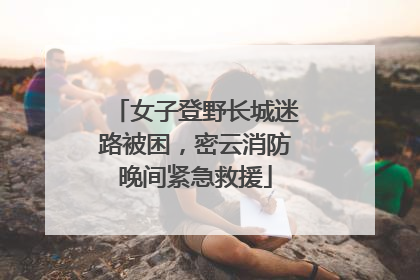 女子登野长城迷路被困，密云消防晚间紧急救援