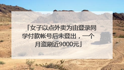 女子以点外卖为由登录同学付款帐号后未登出，一个月盗刷近9000元
