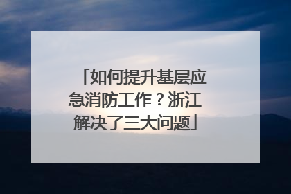 如何提升基层应急消防工作？浙江解决了三大问题