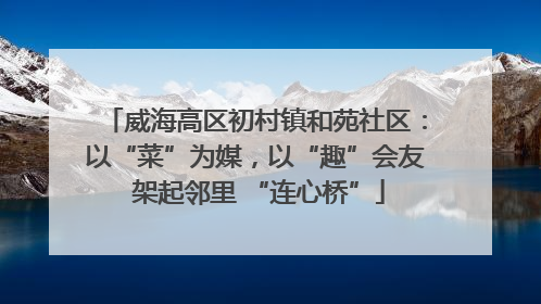 威海高区初村镇和苑社区：以“菜”为媒，以“趣”会友 架起邻里 “连心桥”