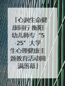 心润生命健康同行 衡阳幼儿师专“5·25”大学生心理健康主题教育活动圆满落幕