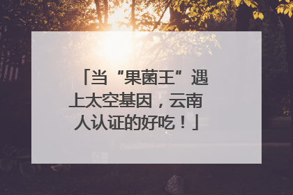 当“果菌王”遇上太空基因，云南人认证的好吃！