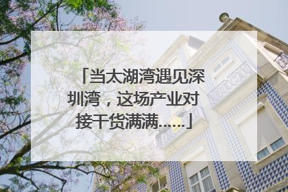 当太湖湾遇见深圳湾，这场产业对接干货满满……