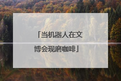 当机器人在文博会现磨咖啡
