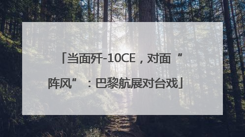 当面歼-10CE，对面“阵风”：巴黎航展对台戏