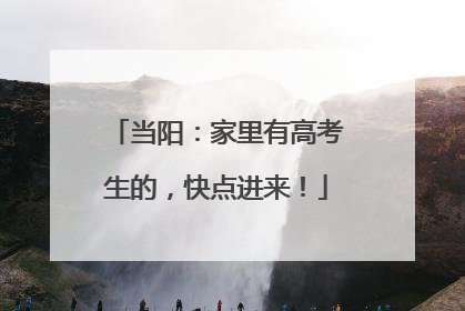 当阳：家里有高考生的，快点进来！