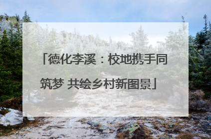 德化李溪：校地携手同筑梦 共绘乡村新图景