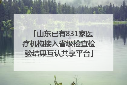 山东已有831家医疗机构接入省级检查检验结果互认共享平台