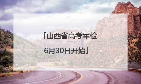 山西省高考军检6月30日开始