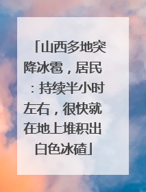山西多地突降冰雹，居民：持续半小时左右，很快就在地上堆积出白色冰碴