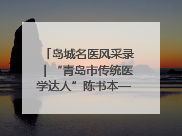 岛城名医风采录｜“青岛市传统医学达人”陈书本——青岛城阳古镇正骨医院骨伤科