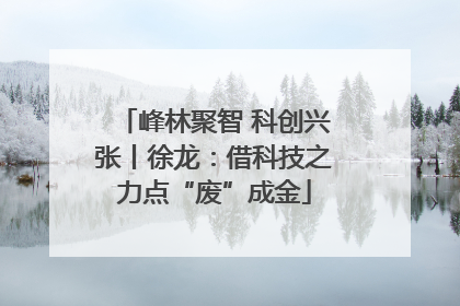 峰林聚智 科创兴张丨徐龙：借科技之力点“废”成金