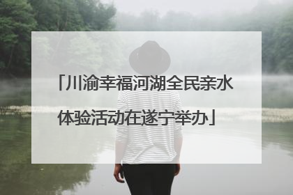 川渝幸福河湖全民亲水体验活动在遂宁举办