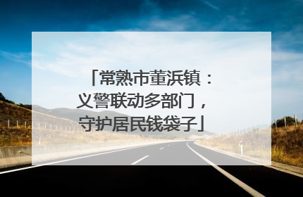 常熟市董浜镇：义警联动多部门，守护居民钱袋子