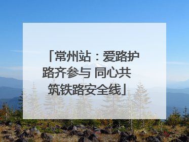 常州站：爱路护路齐参与 同心共筑铁路安全线