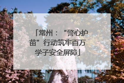 常州：“警心护苗”行动筑牢百万学子安全屏障