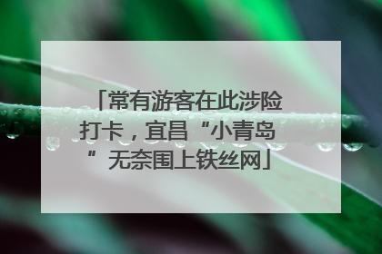 常有游客在此涉险打卡，宜昌“小青岛”无奈围上铁丝网