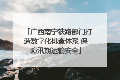 广西南宁铁路部门打造数字化排查体系 保障汛期运输安全