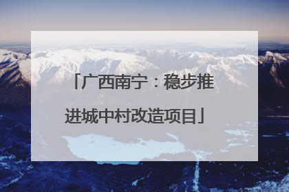 广西南宁：稳步推进城中村改造项目