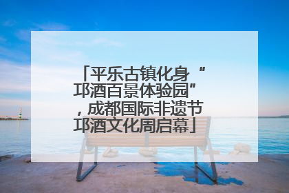 平乐古镇化身“邛酒百景体验园”，成都国际非遗节邛酒文化周启幕