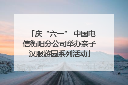 庆“六一” 中国电信衡阳分公司举办亲子汉服游园系列活动