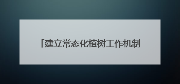 建立常态化植树工作机制 扎实推进“绿满陇原”行动 市公安局预计年底前完成1402亩绿化任务