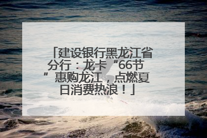 建设银行黑龙江省分行：龙卡“66节”惠购龙江，点燃夏日消费热浪！