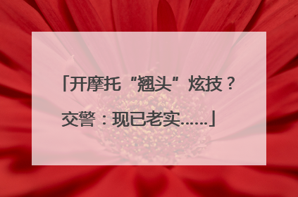 开摩托“翘头”炫技？交警：现已老实……