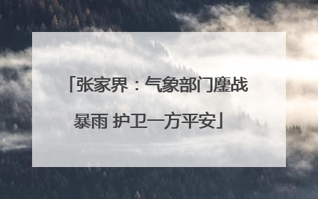 张家界：气象部门鏖战暴雨 护卫一方平安