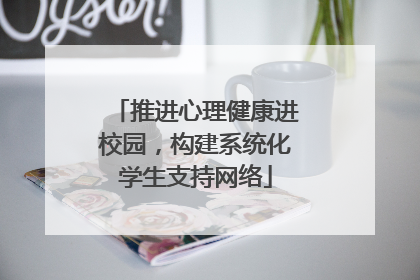 推进心理健康进校园，构建系统化学生支持网络