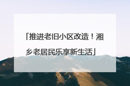 推进老旧小区改造！湘乡老居民乐享新生活