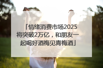 情绪消费市场2025将突破2万亿，和朋友一起喝好酒梅见青梅酒