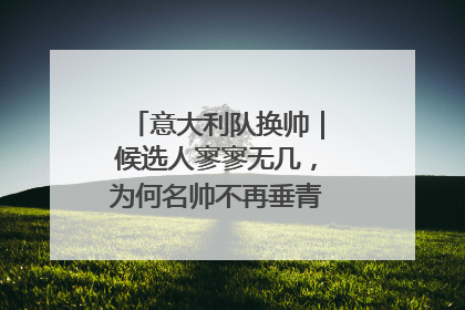 意大利队换帅｜候选人寥寥无几，为何名帅不再垂青“蓝衣军团”？