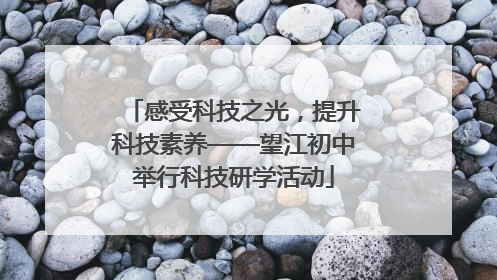感受科技之光，提升科技素养——望江初中举行科技研学活动