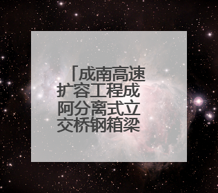 成南高速扩容工程成阿分离式立交桥钢箱梁架设完成