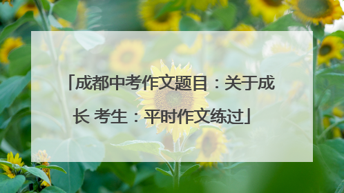 成都中考作文题目：关于成长 考生：平时作文练过