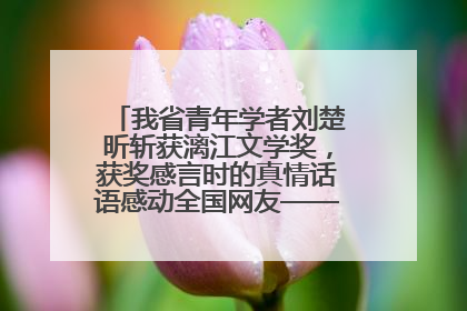 我省青年学者刘楚昕斩获漓江文学奖，获奖感言时的真情话语感动全国网友——如果有一天我的书获奖了，我一定要把我们的故事说出来