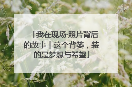 我在现场·照片背后的故事｜这个背篓，装的是梦想与希望