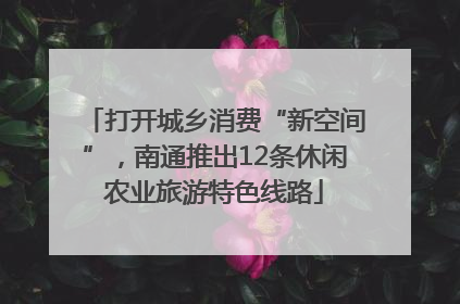 打开城乡消费“新空间”，南通推出12条休闲农业旅游特色线路